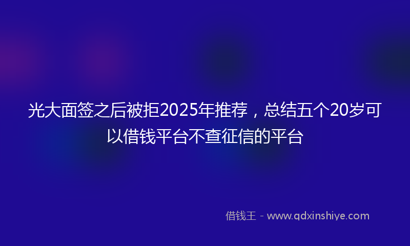 光大面签之后被拒2025年推荐，总结五个20岁可以借钱平台不查征信的平台
