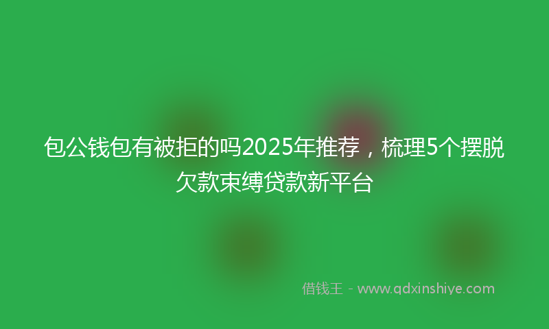 包公钱包有被拒的吗2025年推荐，梳理5个摆脱欠款束缚贷款新平台