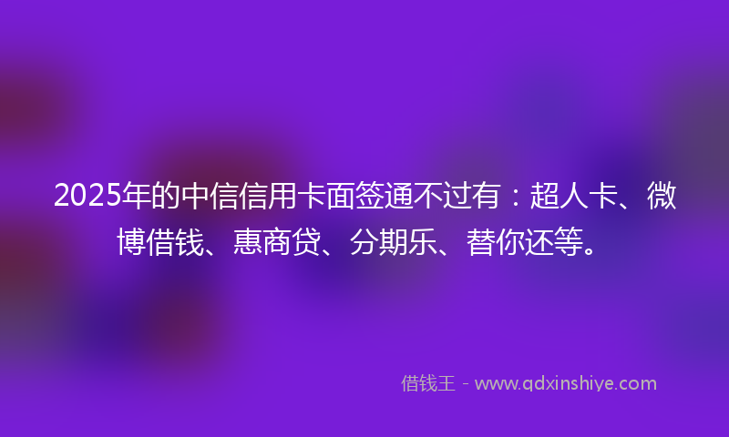 2025年的中信信用卡面签通不过有：超人卡、微博借钱、惠商贷、分期乐、替你还等。