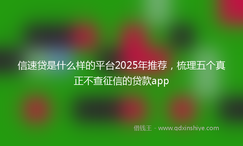 信速贷是什么样的平台2025年推荐，梳理五个真正不查征信的贷款app