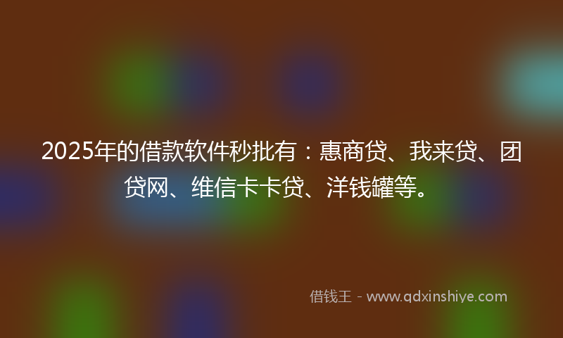2025年的借款软件秒批有：惠商贷、我来贷、团贷网、维信卡卡贷、洋钱罐等。