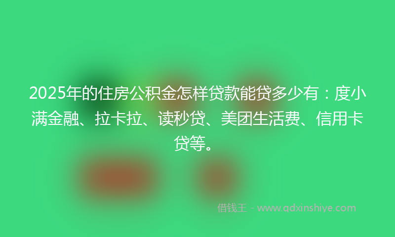 2025年的住房公积金怎样贷款能贷多少有：度小满金融、拉卡拉、读秒贷、美团生活费、信用卡贷等。