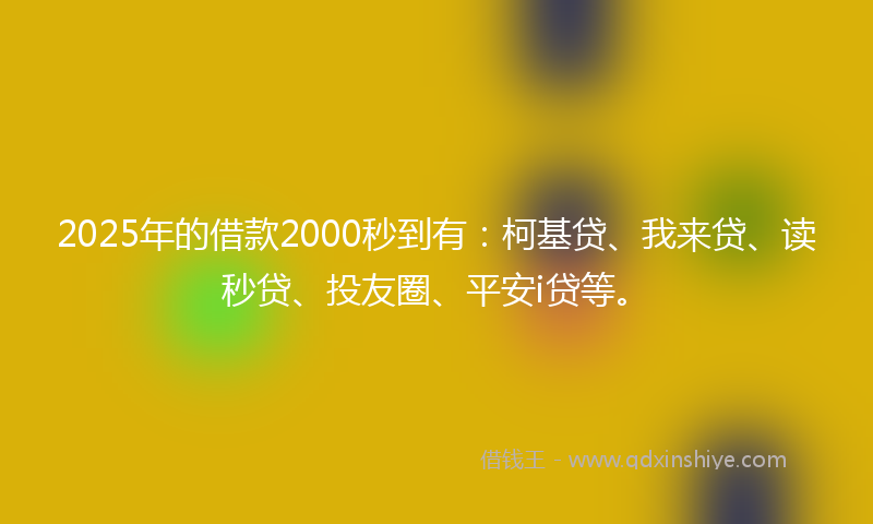 2025年的借款2000秒到有：柯基贷、我来贷、读秒贷、投友圈、平安i贷等。