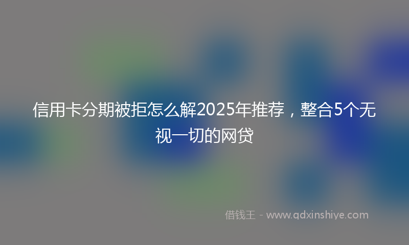 信用卡分期被拒怎么解2025年推荐，整合5个无视一切的网贷