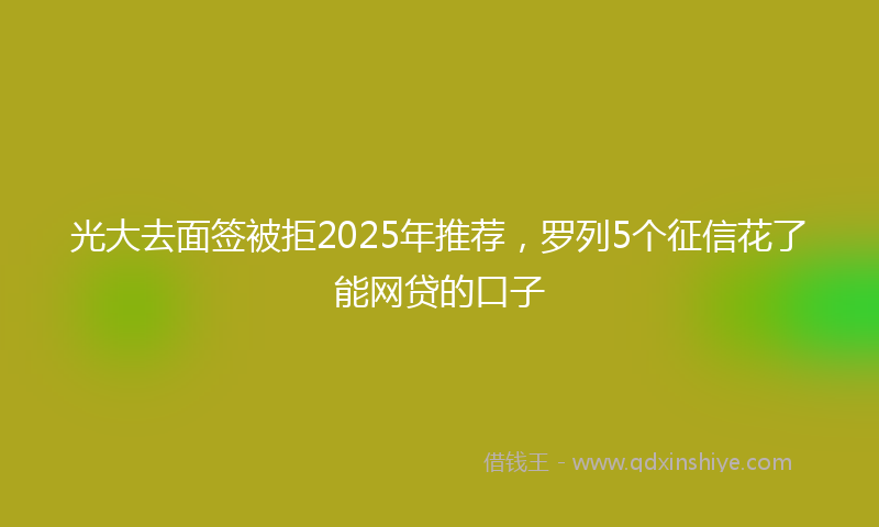 光大去面签被拒2025年推荐，罗列5个征信花了能网贷的口子
