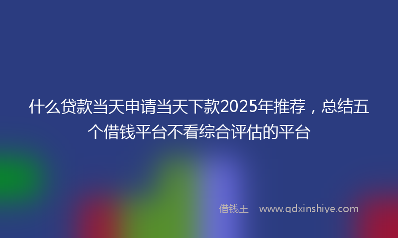 什么贷款当天申请当天下款2025年推荐，总结五个借钱平台不看综合评估的平台