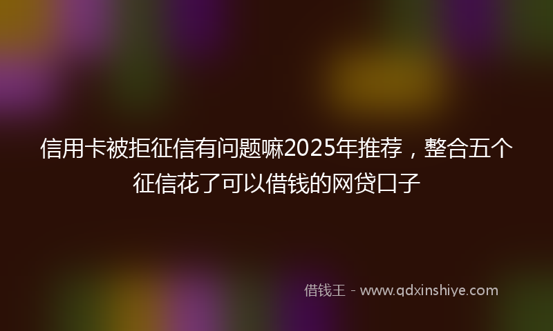 信用卡被拒征信有问题嘛2025年推荐，整合五个征信花了可以借钱的网贷口子