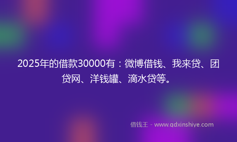 2025年的借款30000有：微博借钱、我来贷、团贷网、洋钱罐、滴水贷等。