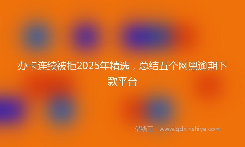 办卡连续被拒2025年精选，总结五个网黑逾期下款平台