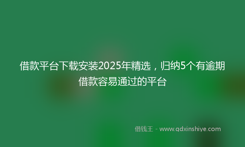 借款平台下载安装2025年精选，归纳5个有逾期借款容易通过的平台