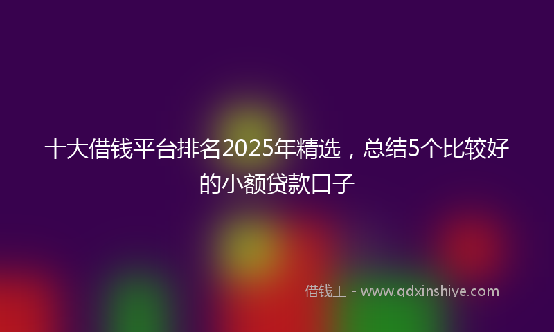 十大借钱平台排名2025年精选，总结5个比较好的小额贷款口子