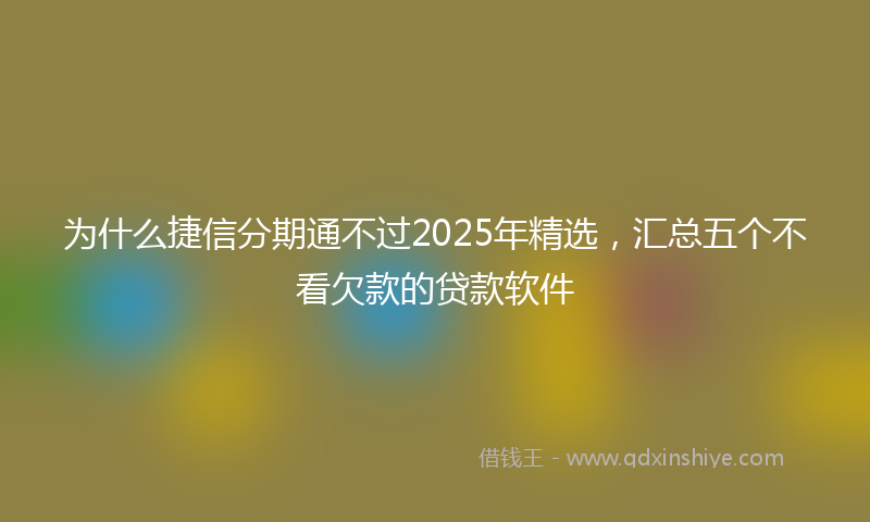 为什么捷信分期通不过2025年精选，汇总五个不看欠款的贷款软件