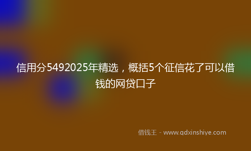 信用分5492025年精选，概括5个征信花了可以借钱的网贷口子