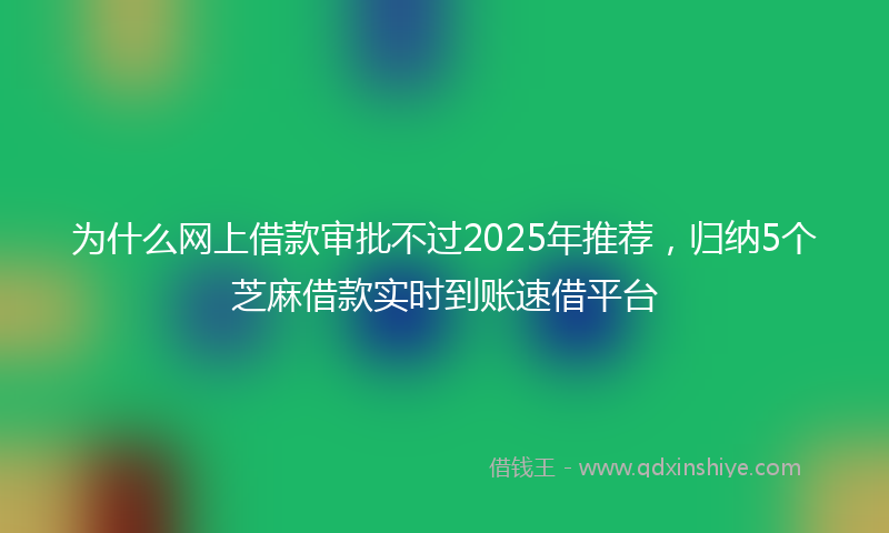 为什么网上借款审批不过2025年推荐，归纳5个芝麻借款实时到账速借平台