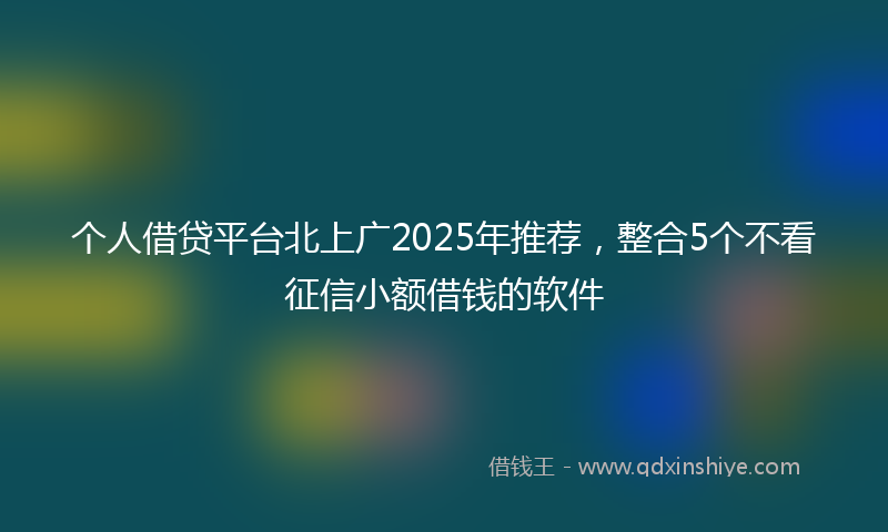 个人借贷平台北上广2025年推荐，整合5个不看征信小额借钱的软件