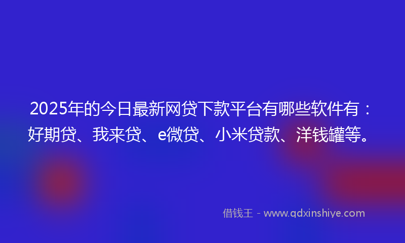 2025年的今日最新网贷下款平台有哪些软件有：好期贷、我来贷、e微贷、小米贷款、洋钱罐等。