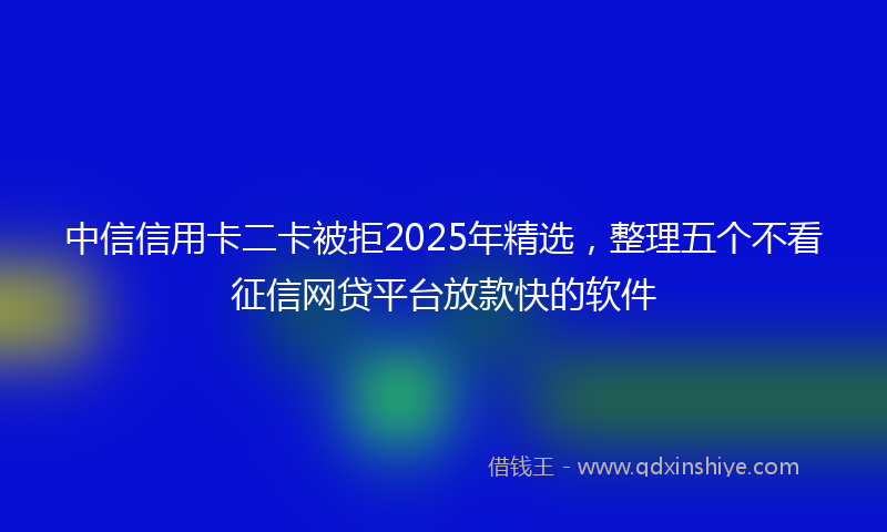 中信信用卡二卡被拒2025年精选，整理五个不看征信网贷平台放款快的软件