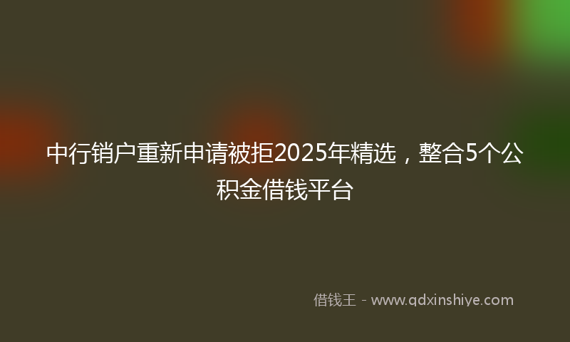 中行销户重新申请被拒2025年精选，整合5个公积金借钱平台