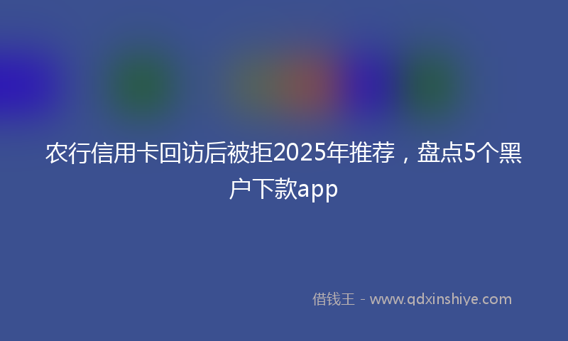 农行信用卡回访后被拒2025年推荐，盘点5个黑户下款app