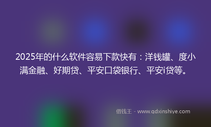 2025年的什么软件容易下款快有：洋钱罐、度小满金融、好期贷、平安口袋银行、平安i贷等。