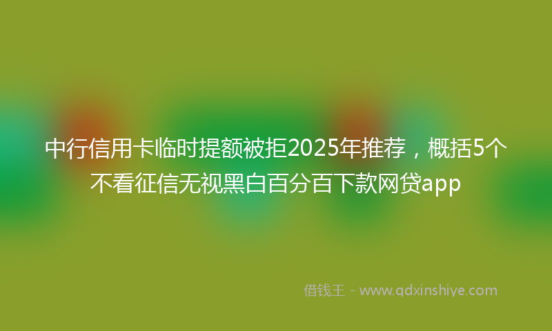 中行信用卡临时提额被拒2025年推荐，概括5个不看征信无视黑白百分百下款网贷app