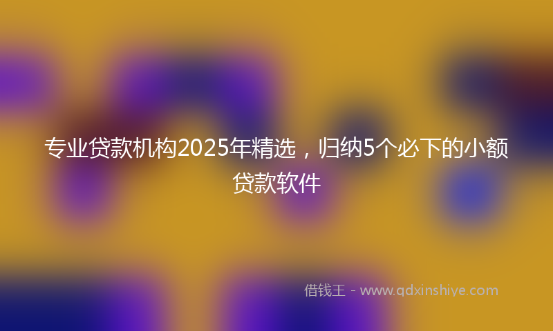 专业贷款机构2025年精选，归纳5个必下的小额贷款软件