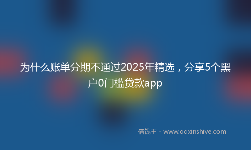 为什么账单分期不通过2025年精选，分享5个黑户0门槛贷款app