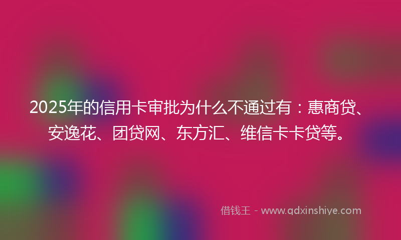 2025年的信用卡审批为什么不通过有：惠商贷、安逸花、团贷网、东方汇、维信卡卡贷等。