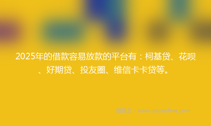 2025年的借款容易放款的平台有：柯基贷、花呗、好期贷、投友圈、维信卡卡贷等。