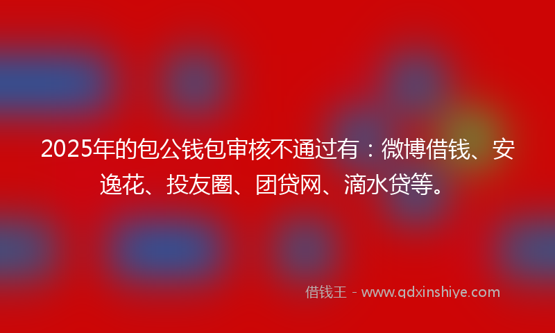 2025年的包公钱包审核不通过有：微博借钱、安逸花、投友圈、团贷网、滴水贷等。