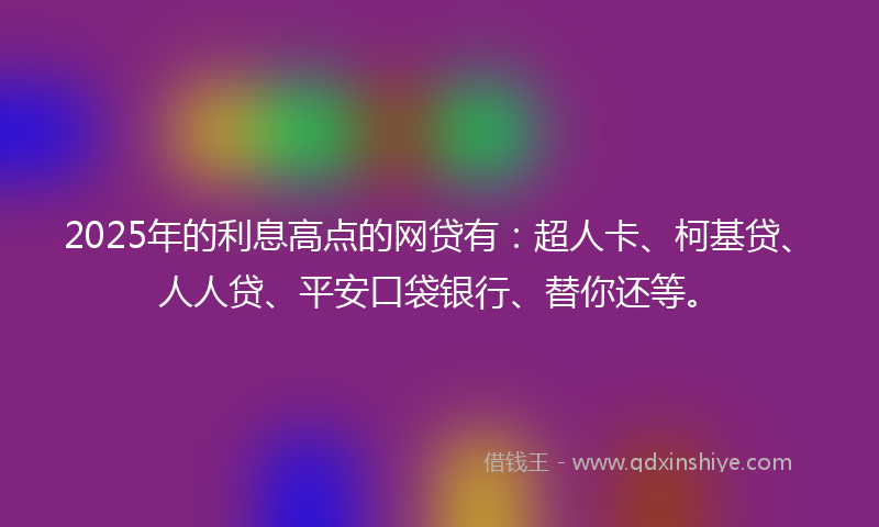 2025年的利息高点的网贷有：超人卡、柯基贷、人人贷、平安口袋银行、替你还等。