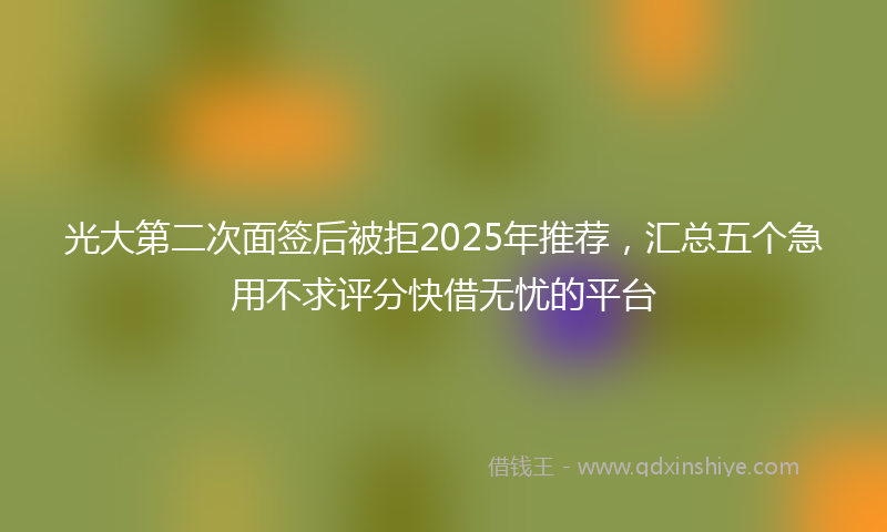 光大第二次面签后被拒2025年推荐，汇总五个急用不求评分快借无忧的平台