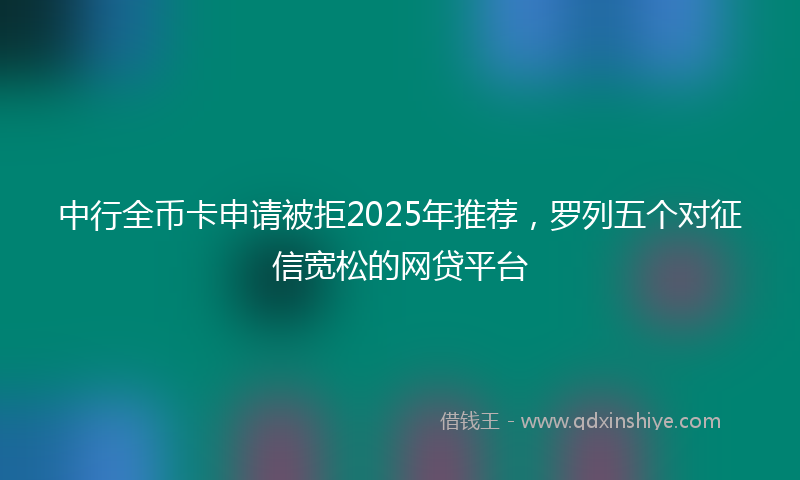 中行全币卡申请被拒2025年推荐，罗列五个对征信宽松的网贷平台