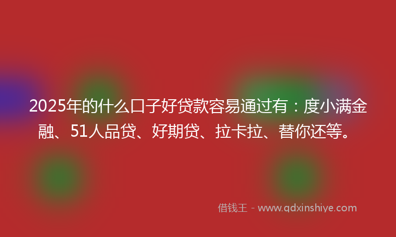 2025年的什么口子好贷款容易通过有：度小满金融、51人品贷、好期贷、拉卡拉、替你还等。