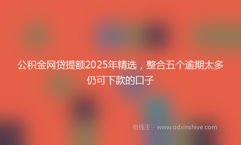 公积金网贷提额2025年精选，整合五个逾期太多仍可下款的口子