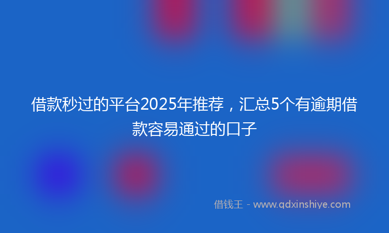 借款秒过的平台2025年推荐，汇总5个有逾期借款容易通过的口子
