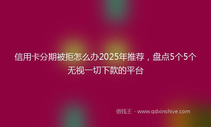 信用卡分期被拒怎么办2025年推荐，盘点5个5个无视一切下款的平台