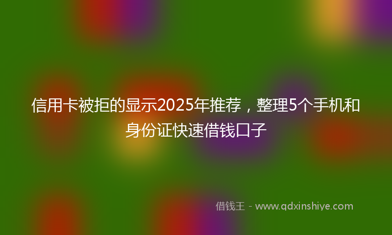 信用卡被拒的显示2025年推荐，整理5个手机和身份证快速借钱口子