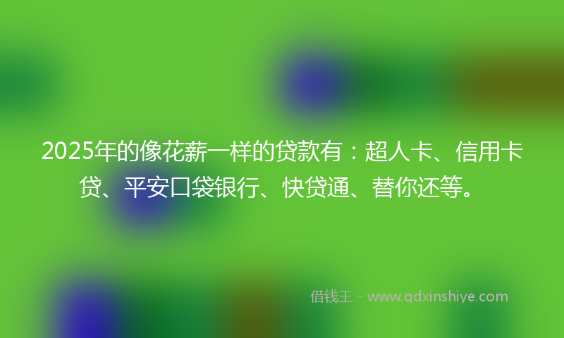 2025年的像花薪一样的贷款有：超人卡、信用卡贷、平安口袋银行、快贷通、替你还等。