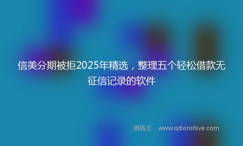 信美分期被拒2025年精选，整理五个轻松借款无征信记录的软件