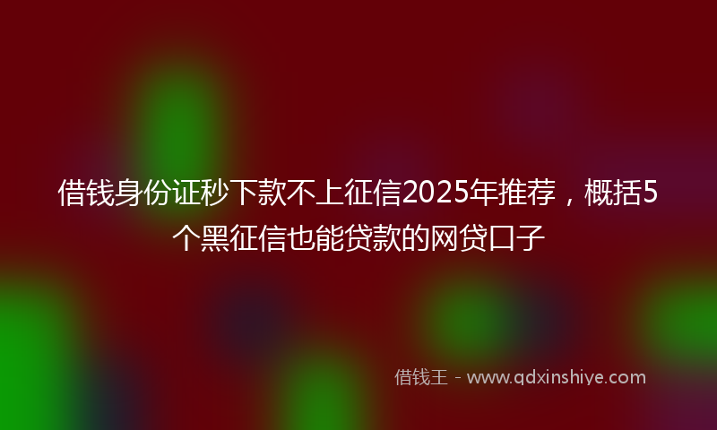 借钱身份证秒下款不上征信2025年推荐，概括5个黑征信也能贷款的网贷口子