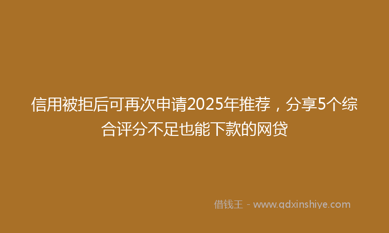 信用被拒后可再次申请2025年推荐，分享5个综合评分不足也能下款的网贷