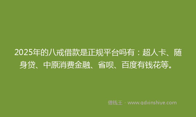 2025年的八戒借款是正规平台吗有：超人卡、随身贷、中原消费金融、省呗、百度有钱花等。