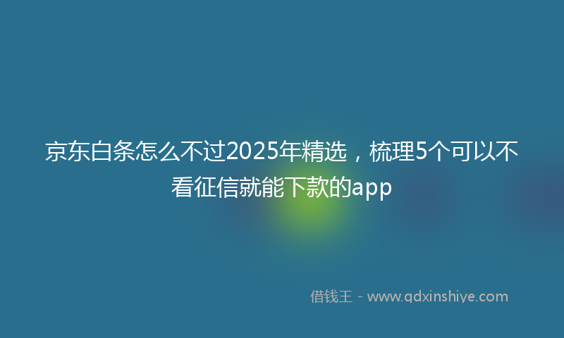 京东白条怎么不过2025年精选,梳理5个可以不看征信就能下款的app