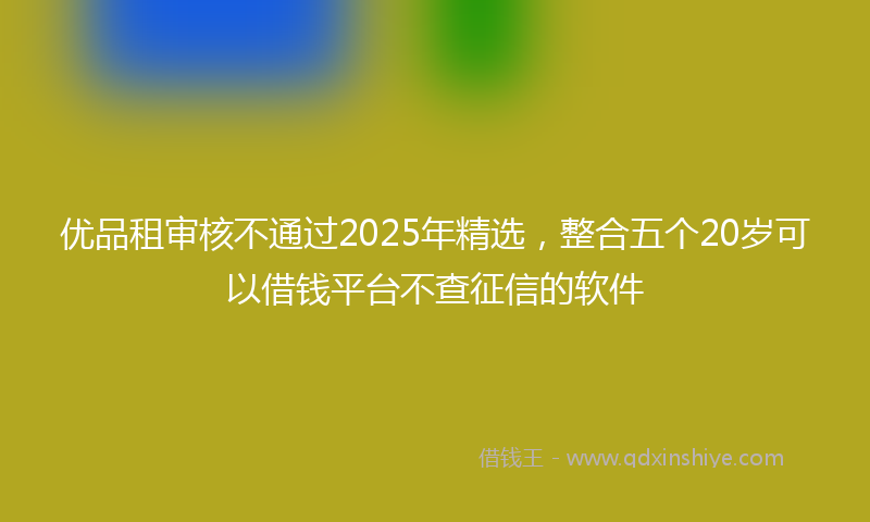 优品租审核不通过2025年精选，整合五个20岁可以借钱平台不查征信的软件