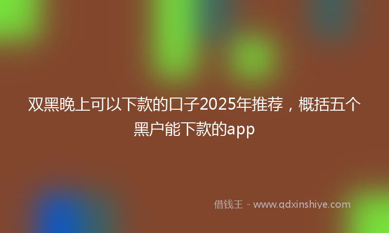双黑晚上可以下款的口子2025年推荐，概括五个黑户能下款的app