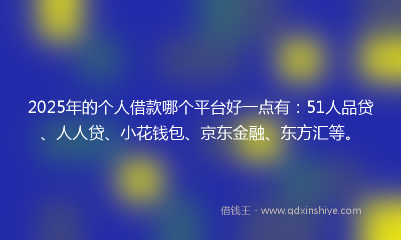 2025年的个人借款哪个平台好一点有：51人品贷、人人贷、小花钱包、京东金融、东方汇等。