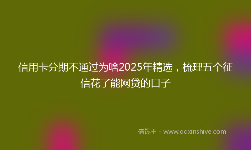 信用卡分期不通过为啥2025年精选，梳理五个征信花了能网贷的口子