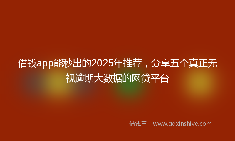 借钱app能秒出的2025年推荐，分享五个真正无视逾期大数据的网贷平台