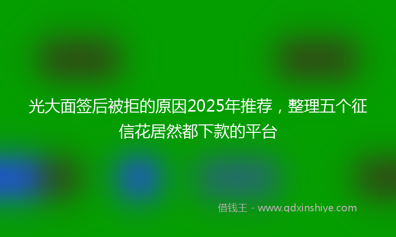 光大面签后被拒的原因2025年推荐，整理五个征信花居然都下款的平台